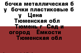 бочка металлическая б/у, бочки пластиковые б/у › Цена ­ 200 - Тюменская обл., Тюмень г. Сад и огород » Ёмкости   . Тюменская обл.